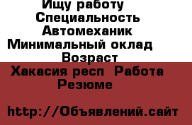 Ищу работу . › Специальность ­ Автомеханик › Минимальный оклад ­ 25 000 › Возраст ­ 42 - Хакасия респ. Работа » Резюме   